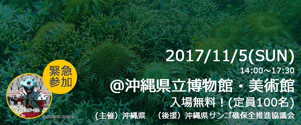 2017/11/5(SUN)14:00～17:30＠沖縄県立博物館・美術館・入場無料！(定員100名)・(主催）沖縄県・（後援）沖縄県サンゴ礁保全推進協議会・オニヒトデービル緊急参加！！・沖縄の海がで～じなってる！！